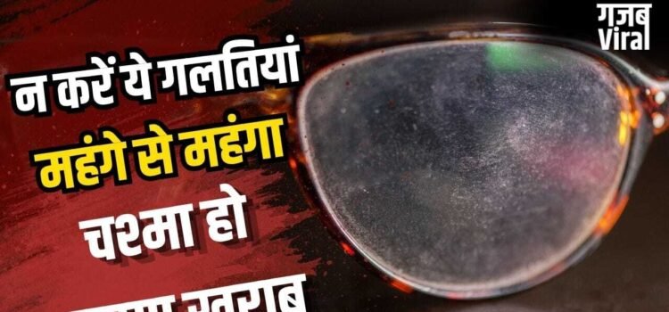 हजारों रुपये हो जाएंगे बर्बाद! इन गलतियों से चश्मे का लेंस जल्दी हो जाता है खराब​