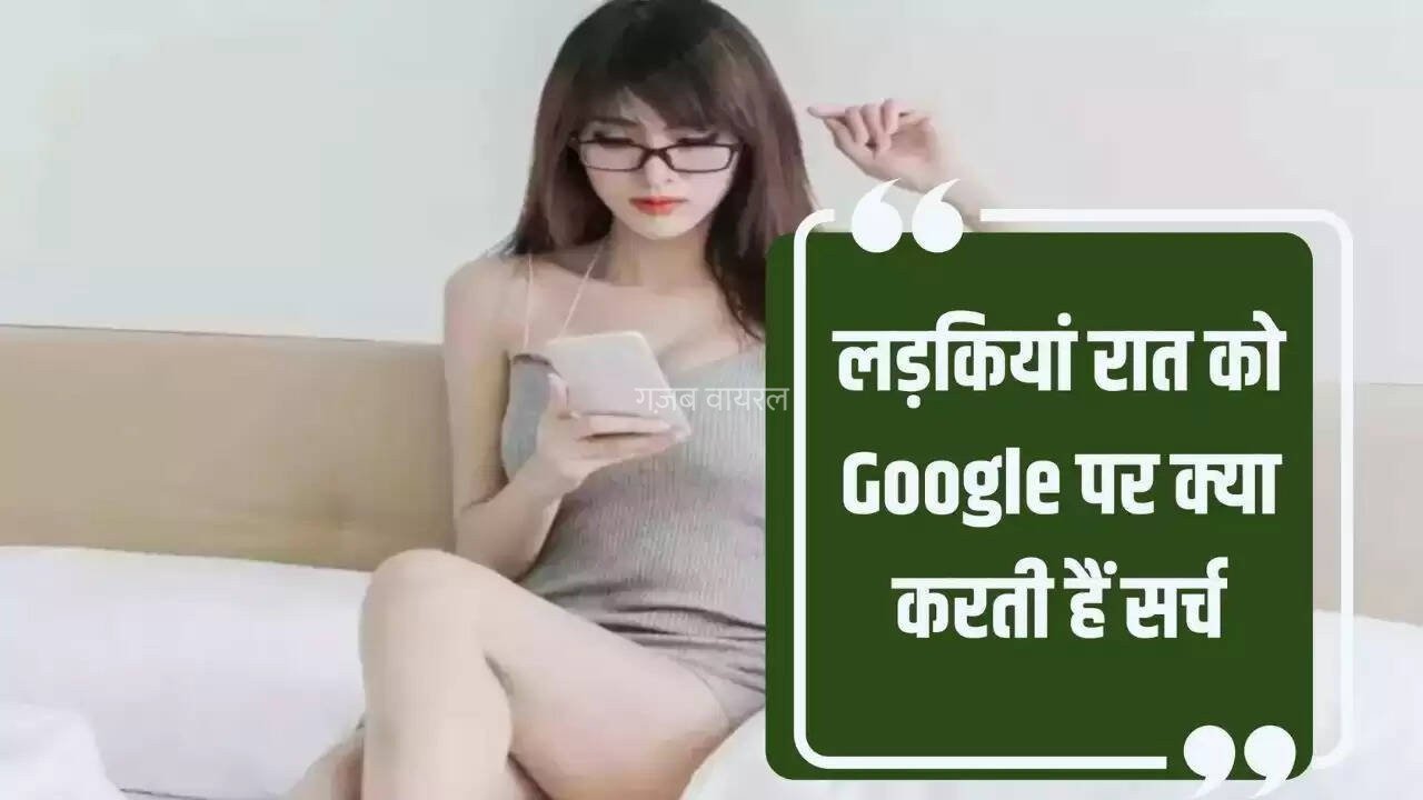 रात में ये 3 चीजें गूगल पर सर्च करती है लड़कियां, जानकर हो जाएंगे हैरान​​​